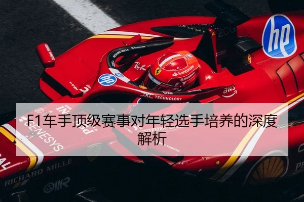 F1车手顶级赛事对年轻选手培养的深度解析